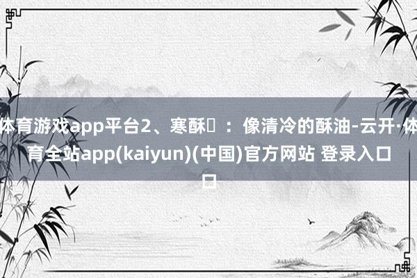 体育游戏app平台2、寒酥‌：像清冷的酥油-云开·体育全站app(kaiyun)(中国)官方网站 登录入口