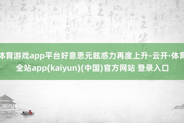 体育游戏app平台好意思元眩惑力再度上升-云开·体育全站app(kaiyun)(中国)官方网站 登录入口