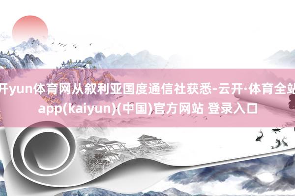 开yun体育网从叙利亚国度通信社获悉-云开·体育全站app(kaiyun)(中国)官方网站 登录入口