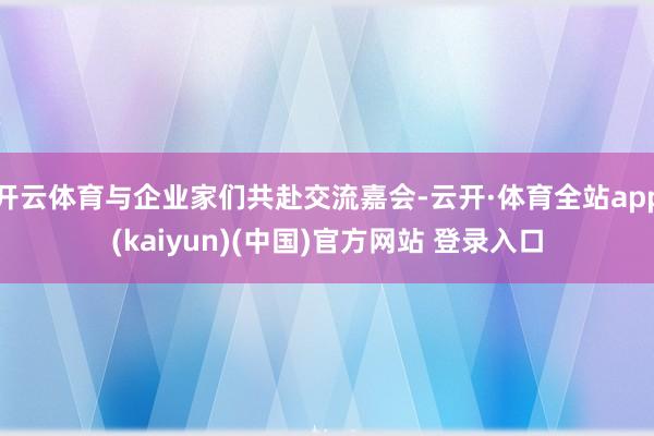 开云体育与企业家们共赴交流嘉会-云开·体育全站app(kaiyun)(中国)官方网站 登录入口