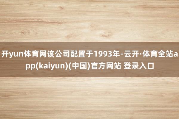 开yun体育网该公司配置于1993年-云开·体育全站app(kaiyun)(中国)官方网站 登录入口
