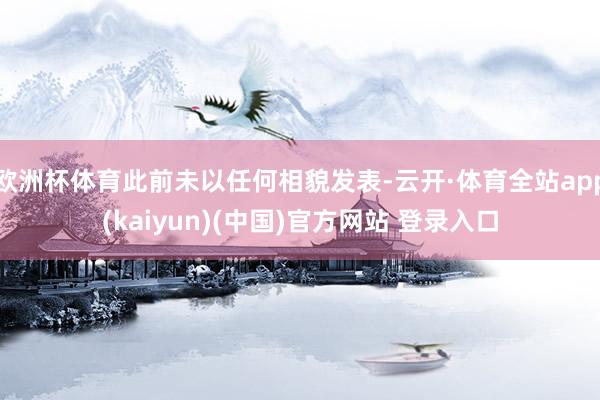 欧洲杯体育此前未以任何相貌发表-云开·体育全站app(kaiyun)(中国)官方网站 登录入口