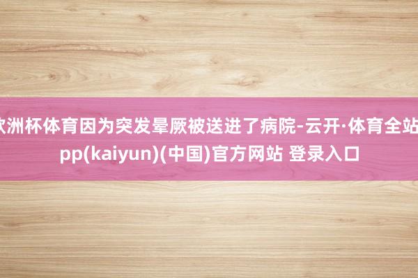 欧洲杯体育因为突发晕厥被送进了病院-云开·体育全站app(kaiyun)(中国)官方网站 登录入口