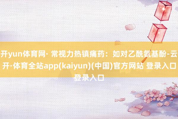 开yun体育网· 常视力热镇痛药：如对乙酰氨基酚-云开·体育全站app(kaiyun)(中国)官方网站 登录入口