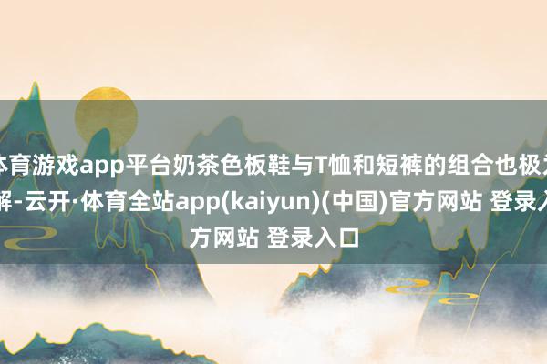 体育游戏app平台奶茶色板鞋与T恤和短裤的组合也极为调解-云开·体育全站app(kaiyun)(中国)官方网站 登录入口