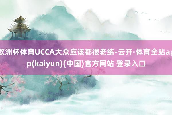 欧洲杯体育UCCA大众应该都很老练-云开·体育全站app(kaiyun)(中国)官方网站 登录入口