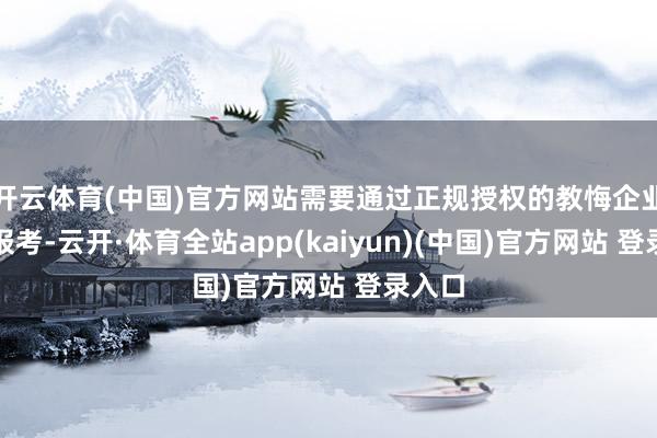 开云体育(中国)官方网站需要通过正规授权的教悔企业进行报考-云开·体育全站app(kaiyun)(中国)官方网站 登录入口