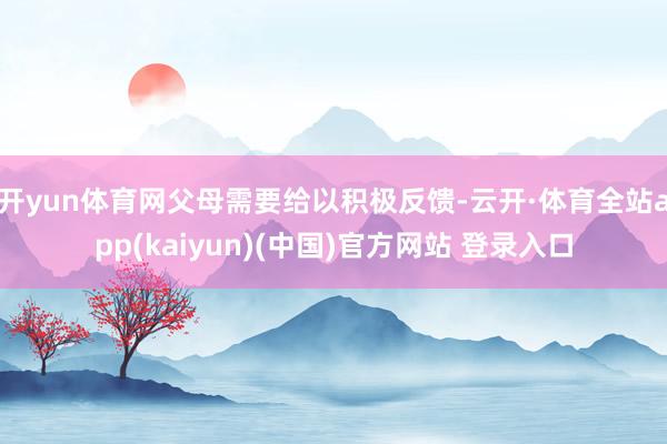 开yun体育网父母需要给以积极反馈-云开·体育全站app(kaiyun)(中国)官方网站 登录入口