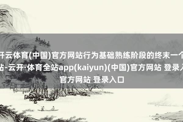 开云体育(中国)官方网站行为基础熟练阶段的终末一个驿站-云开·体育全站app(kaiyun)(中国)官方网站 登录入口