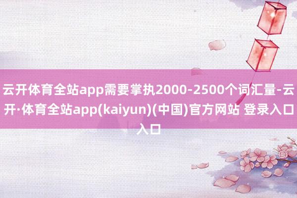 云开体育全站app需要掌执2000-2500个词汇量-云开·体育全站app(kaiyun)(中国)官方网站 登录入口
