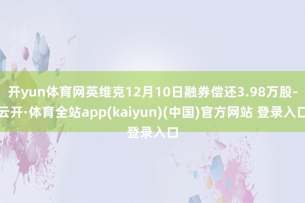 开yun体育网英维克12月10日融券偿还3.98万股-云开·体育全站app(kaiyun)(中国)官方网站 登录入口
