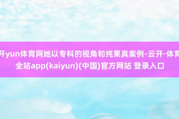 开yun体育网她以专科的视角和纯果真案例-云开·体育全站app(kaiyun)(中国)官方网站 登录入口