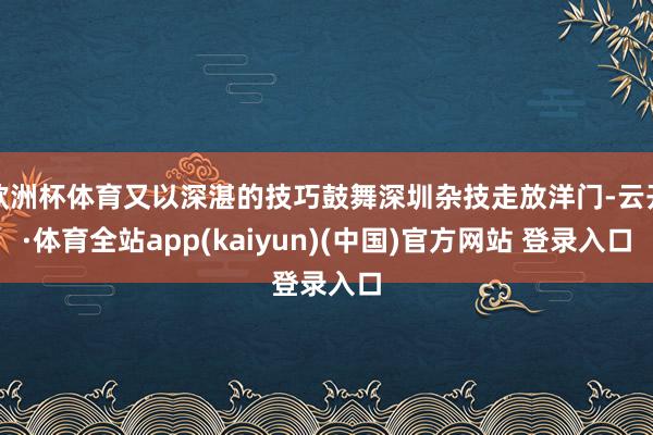 欧洲杯体育又以深湛的技巧鼓舞深圳杂技走放洋门-云开·体育全站app(kaiyun)(中国)官方网站 登录入口