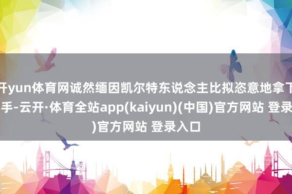 开yun体育网诚然缅因凯尔特东说念主比拟恣意地拿下了到手-云开·体育全站app(kaiyun)(中国)官方网站 登录入口