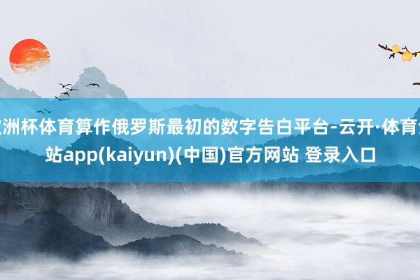 欧洲杯体育算作俄罗斯最初的数字告白平台-云开·体育全站app(kaiyun)(中国)官方网站 登录入口