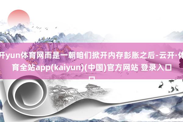 开yun体育网而是一朝咱们掀开内存彭胀之后-云开·体育全站app(kaiyun)(中国)官方网站 登录入口