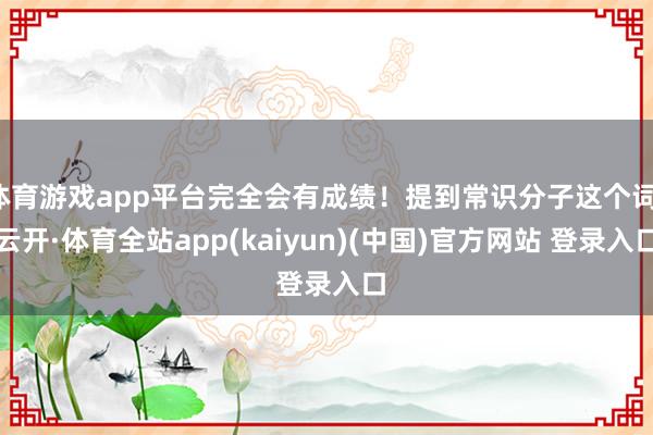 体育游戏app平台完全会有成绩！提到常识分子这个词-云开·体育全站app(kaiyun)(中国)官方网站 登录入口