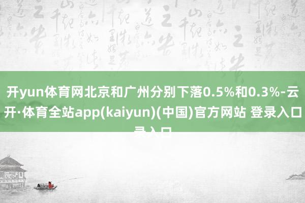 开yun体育网北京和广州分别下落0.5%和0.3%-云开·体育全站app(kaiyun)(中国)官方网站 登录入口