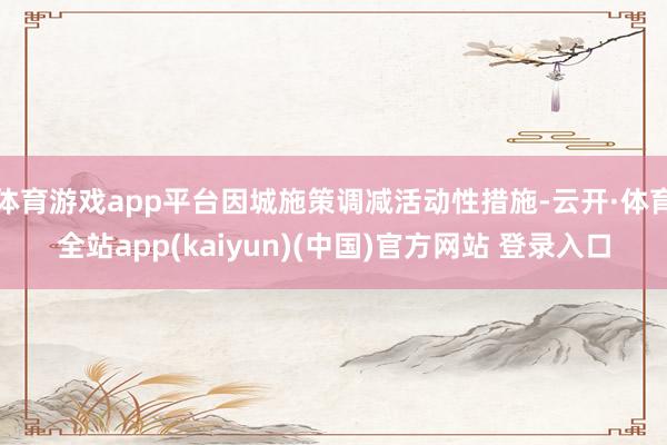 体育游戏app平台因城施策调减活动性措施-云开·体育全站app(kaiyun)(中国)官方网站 登录入口