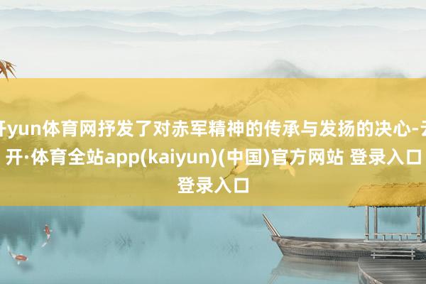 开yun体育网抒发了对赤军精神的传承与发扬的决心-云开·体育全站app(kaiyun)(中国)官方网站 登录入口