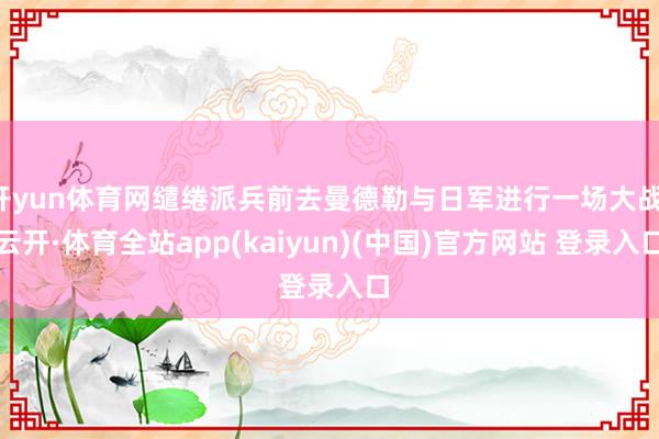 开yun体育网缱绻派兵前去曼德勒与日军进行一场大战-云开·体育全站app(kaiyun)(中国)官方网站 登录入口