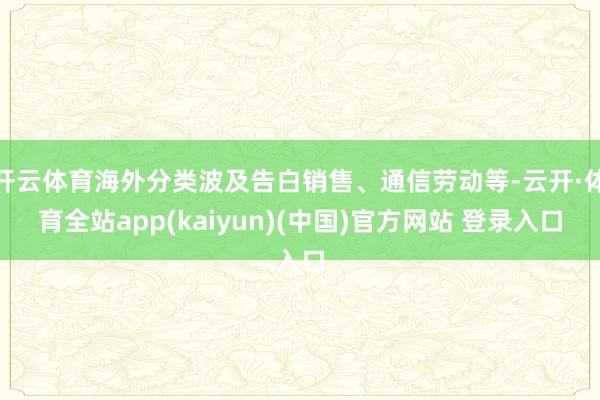 开云体育海外分类波及告白销售、通信劳动等-云开·体育全站app(kaiyun)(中国)官方网站 登录入口