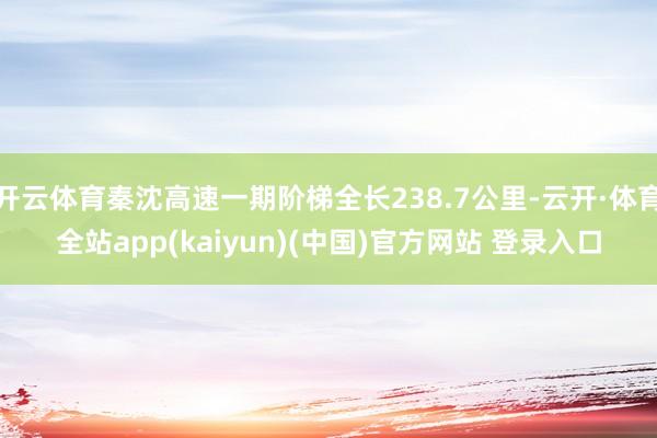 开云体育秦沈高速一期阶梯全长238.7公里-云开·体育全站app(kaiyun)(中国)官方网站 登录入口
