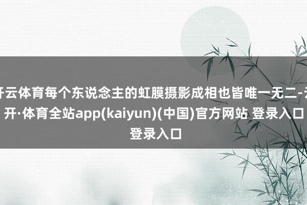 开云体育每个东说念主的虹膜摄影成相也皆唯一无二-云开·体育全站app(kaiyun)(中国)官方网站 登录入口