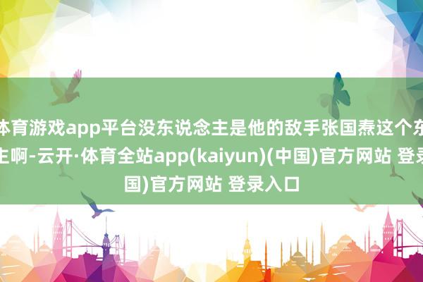 体育游戏app平台没东说念主是他的敌手张国焘这个东说念主啊-云开·体育全站app(kaiyun)(中国)官方网站 登录入口