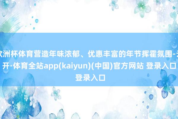 欧洲杯体育营造年味浓郁、优惠丰富的年节挥霍氛围-云开·体育全站app(kaiyun)(中国)官方网站 登录入口
