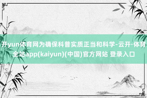 开yun体育网　　为确保科普实质正当和科学-云开·体育全站app(kaiyun)(中国)官方网站 登录入口