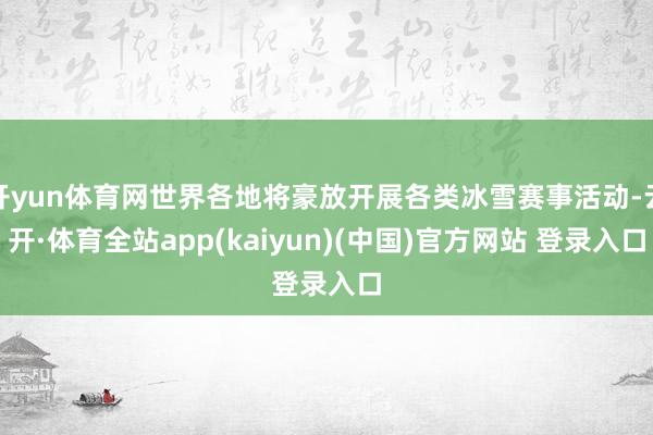 开yun体育网世界各地将豪放开展各类冰雪赛事活动-云开·体育全站app(kaiyun)(中国)官方网站 登录入口