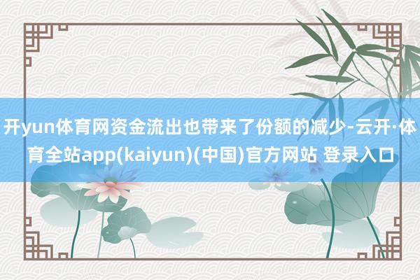 开yun体育网　　资金流出也带来了份额的减少-云开·体育全站app(kaiyun)(中国)官方网站 登录入口