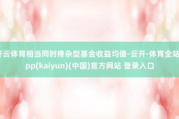 开云体育相当同时搀杂型基金收益均值-云开·体育全站app(kaiyun)(中国)官方网站 登录入口