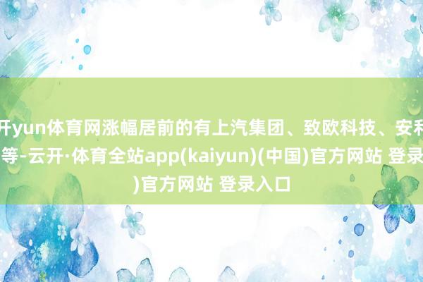 开yun体育网涨幅居前的有上汽集团、致欧科技、安利股份等-云开·体育全站app(kaiyun)(中国)官方网站 登录入口