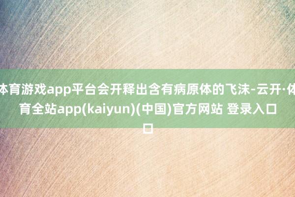 体育游戏app平台会开释出含有病原体的飞沫-云开·体育全站app(kaiyun)(中国)官方网站 登录入口