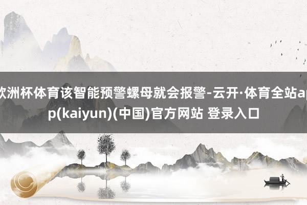 欧洲杯体育该智能预警螺母就会报警-云开·体育全站app(kaiyun)(中国)官方网站 登录入口