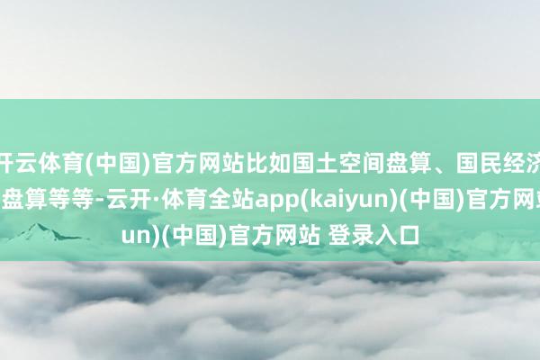 开云体育(中国)官方网站比如国土空间盘算、国民经济和社会发展盘算等等-云开·体育全站app(kaiyun)(中国)官方网站 登录入口