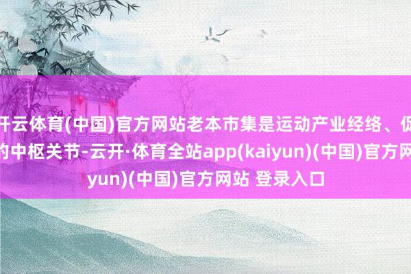 开云体育(中国)官方网站老本市集是运动产业经络、促进身分流通的中枢关节-云开·体育全站app(kaiyun)(中国)官方网站 登录入口