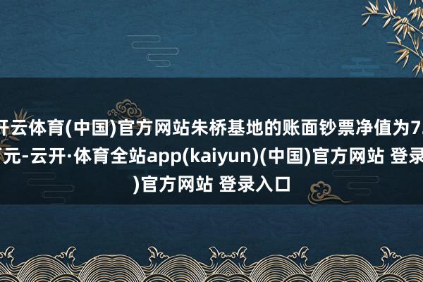 开云体育(中国)官方网站朱桥基地的账面钞票净值为7231万元-云开·体育全站app(kaiyun)(中国)官方网站 登录入口