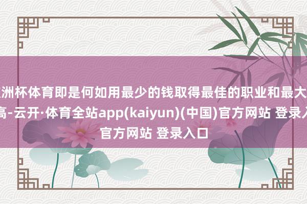 欧洲杯体育即是何如用最少的钱取得最佳的职业和最大的自高-云开·体育全站app(kaiyun)(中国)官方网站 登录入口