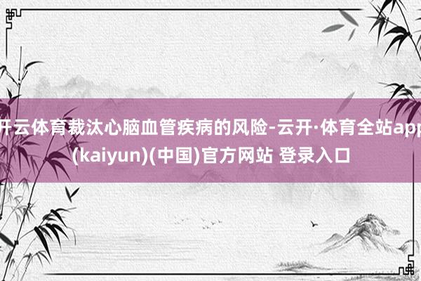开云体育裁汰心脑血管疾病的风险-云开·体育全站app(kaiyun)(中国)官方网站 登录入口