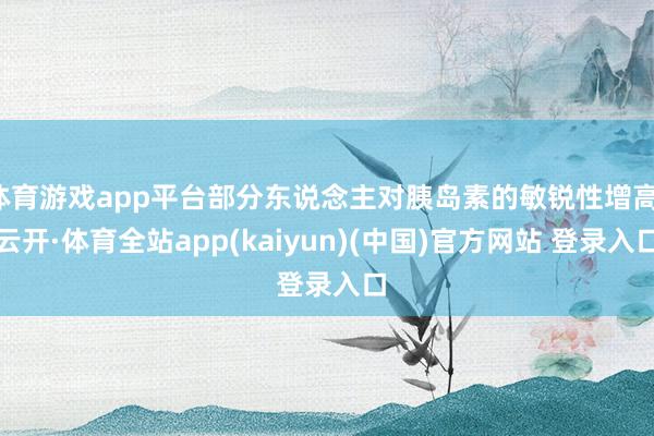 体育游戏app平台部分东说念主对胰岛素的敏锐性增高-云开·体育全站app(kaiyun)(中国)官方网站 登录入口