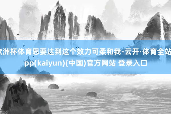 欧洲杯体育思要达到这个效力可柔和我-云开·体育全站app(kaiyun)(中国)官方网站 登录入口