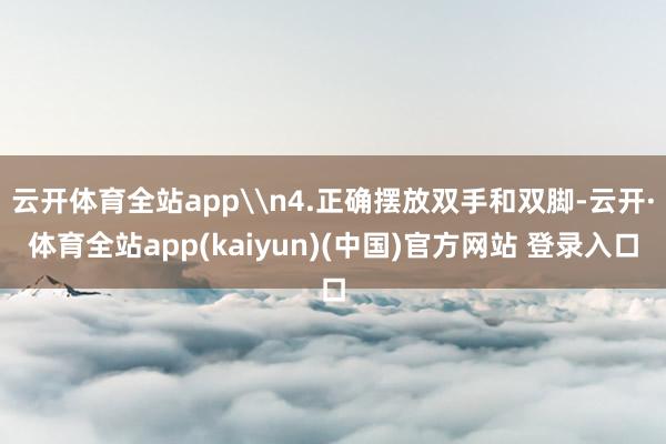 云开体育全站app\n4.正确摆放双手和双脚-云开·体育全站app(kaiyun)(中国)官方网站 登录入口