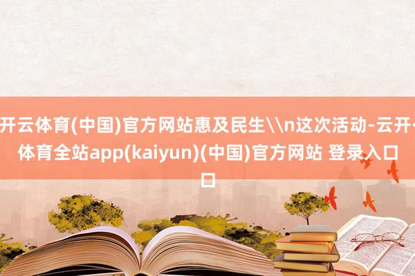 开云体育(中国)官方网站惠及民生\n这次活动-云开·体育全站app(kaiyun)(中国)官方网站 登录入口