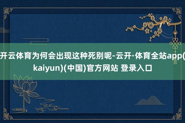 开云体育为何会出现这种死别呢-云开·体育全站app(kaiyun)(中国)官方网站 登录入口