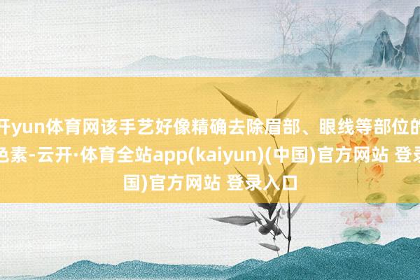 开yun体育网该手艺好像精确去除眉部、眼线等部位的纹绣色素-云开·体育全站app(kaiyun)(中国)官方网站 登录入口