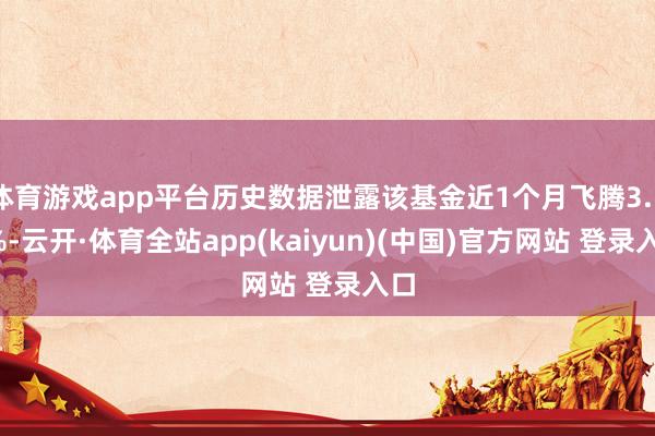 体育游戏app平台历史数据泄露该基金近1个月飞腾3.59%-云开·体育全站app(kaiyun)(中国)官方网站 登录入口