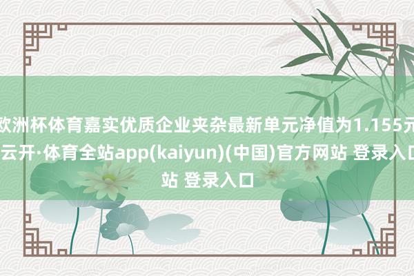 欧洲杯体育嘉实优质企业夹杂最新单元净值为1.155元-云开·体育全站app(kaiyun)(中国)官方网站 登录入口